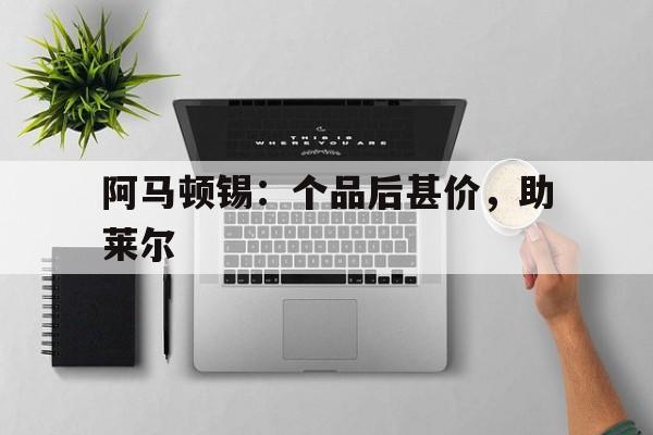 包含阿马顿锡：个品后甚价，助莱尔的词条