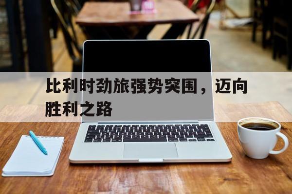 比利时劲旅强势突围，迈向胜利之路的简单介绍